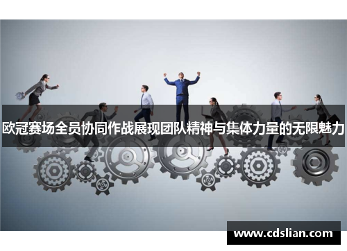 欧冠赛场全员协同作战展现团队精神与集体力量的无限魅力