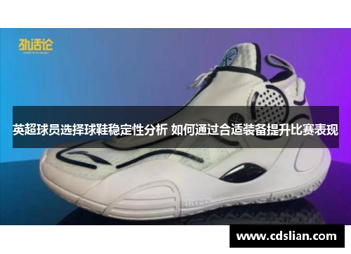 英超球员选择球鞋稳定性分析 如何通过合适装备提升比赛表现