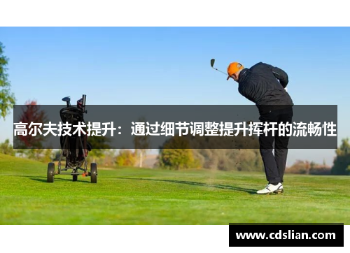 高尔夫技术提升：通过细节调整提升挥杆的流畅性